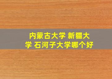 内蒙古大学 新疆大学 石河子大学哪个好